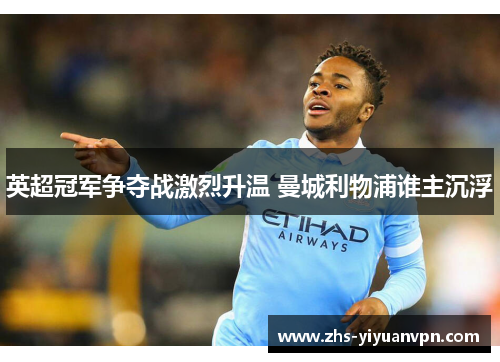 英超冠军争夺战激烈升温 曼城利物浦谁主沉浮 英超冠军争夺战激烈升温 曼城利物浦谁主沉浮