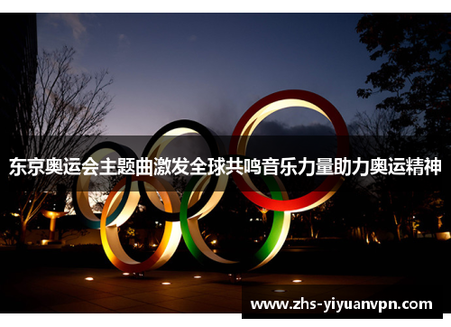 东京奥运会主题曲激发全球共鸣音乐力量助力奥运精神 东京奥运会主题曲激发全球共鸣音乐力量助力奥运精神