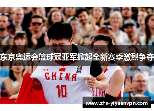 东京奥运会篮球冠亚军掀起全新赛季激烈争夺 东京奥运会篮球冠亚军掀起全新赛季激烈争夺