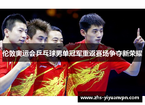 伦敦奥运会乒乓球男单冠军重返赛场争夺新荣耀 伦敦奥运会乒乓球男单冠军重返赛场争夺新荣耀