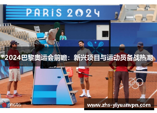 2024巴黎奥运会前瞻:新兴项目与运动员备战热潮 2024巴黎奥运会前瞻:新兴项目与运动员备战热潮